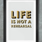 Life Is Not A Rehearsal Poster Print