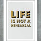 Life Is Not A Rehearsal Poster Print